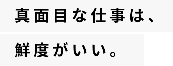 真面目な仕事は、鮮度がいい。